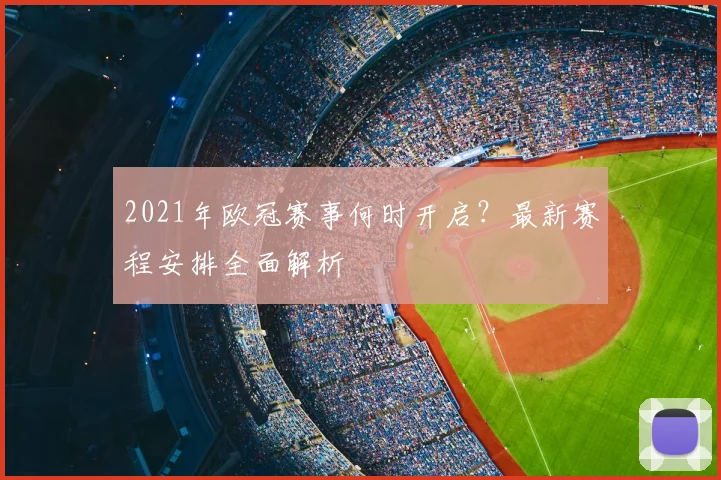 2021年欧冠赛事何时开启？最新赛程安排全面解析