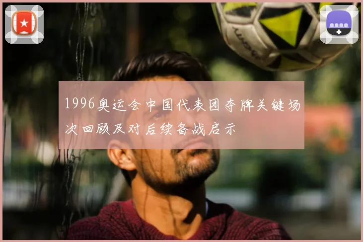 1996奥运会中国代表团夺牌关键场次回顾及对后续备战启示