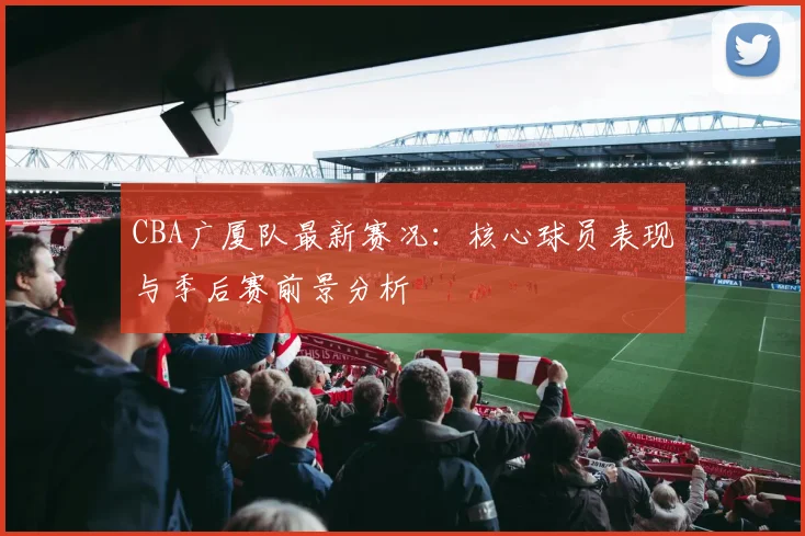 CBA广厦队最新赛况：核心球员表现与季后赛前景分析