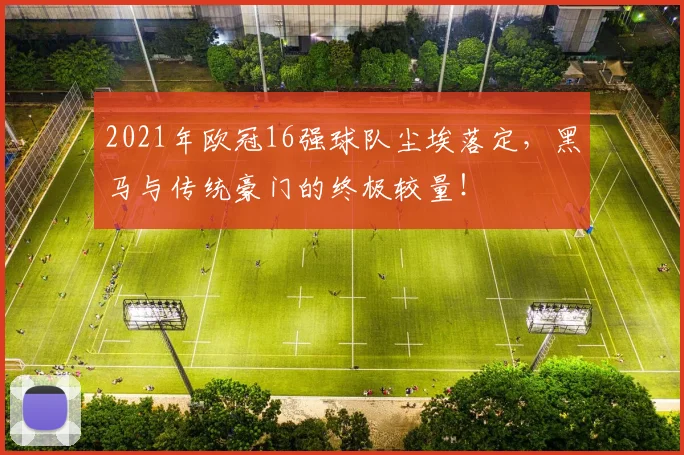 2021年欧冠16强球队尘埃落定,黑马与传统豪门的终极较量!