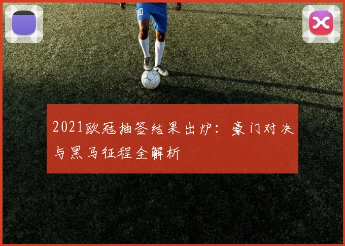 2021欧冠抽签结果出炉：豪门对决与黑马征程全解析