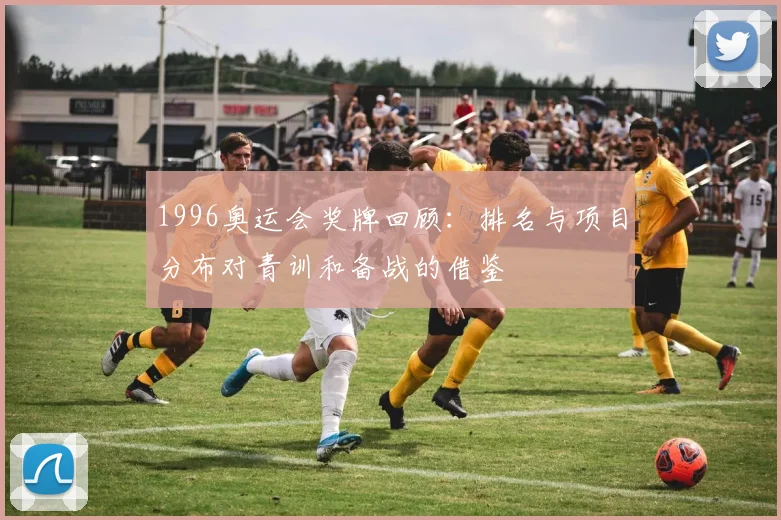 1996奥运会奖牌回顾：排名与项目分布对青训和备战的借鉴