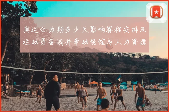 奥运会为期多少天影响赛程安排及运动员备战并牵动场馆与人力资源分配