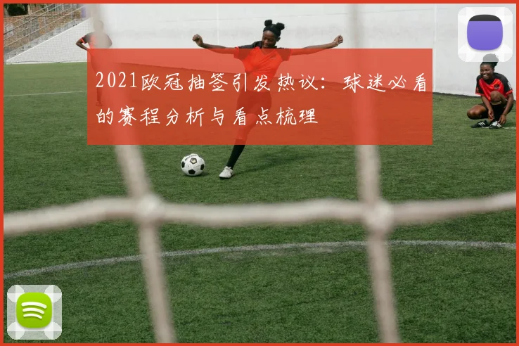 2021欧冠抽签引发热议:球迷必看的赛程分析与看点梳理