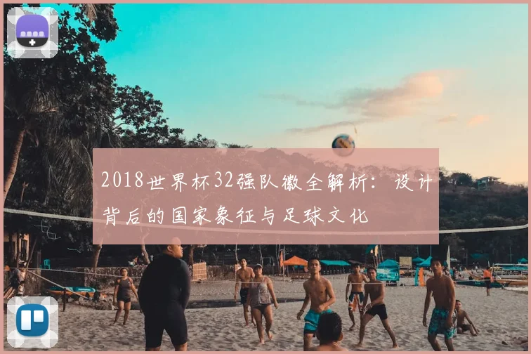 2018世界杯32强队徽全解析：设计背后的国家象征与足球文化