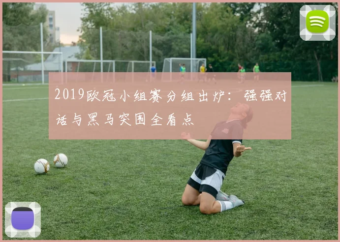 2019欧冠小组赛分组出炉：强强对话与黑马突围全看点