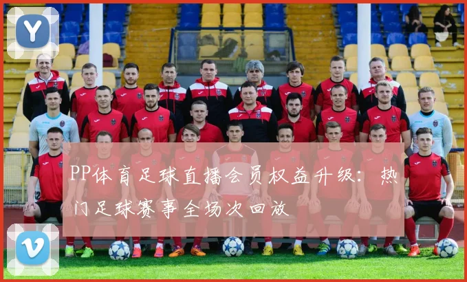 PP体育足球直播会员权益升级：热门足球赛事全场次回放