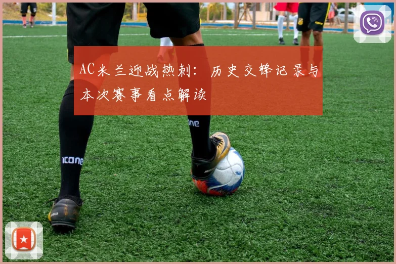AC米兰迎战热刺：历史交锋记录与本次赛事看点解读
