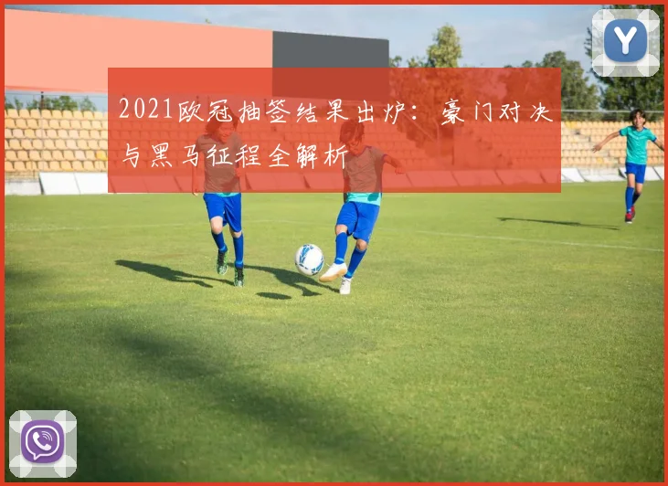 2021欧冠抽签结果出炉：豪门对决与黑马征程全解析