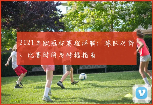 2021年欧冠杯赛程详解：球队对阵、比赛时间与转播指南