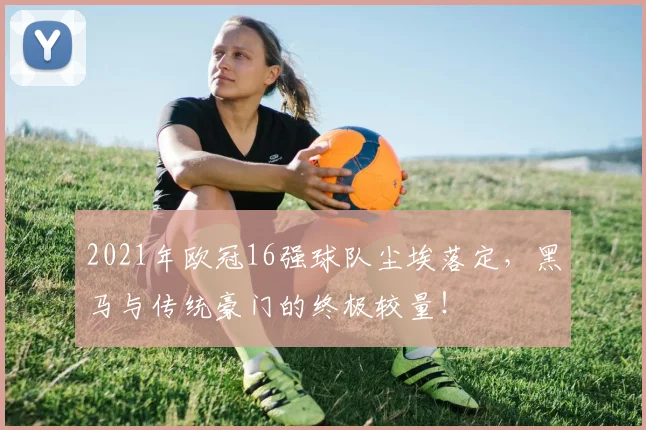 2021年欧冠16强球队尘埃落定，黑马与传统豪门的终极较量！