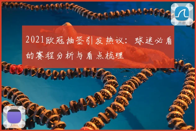 2021欧冠抽签引发热议：球迷必看的赛程分析与看点梳理