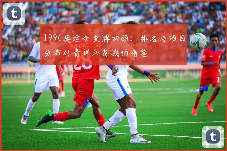 1996奥运会奖牌回顾：排名与项目分布对青训和备战的借鉴