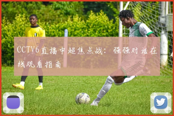 CCTV6直播中超焦点战：强强对话在线观看指南