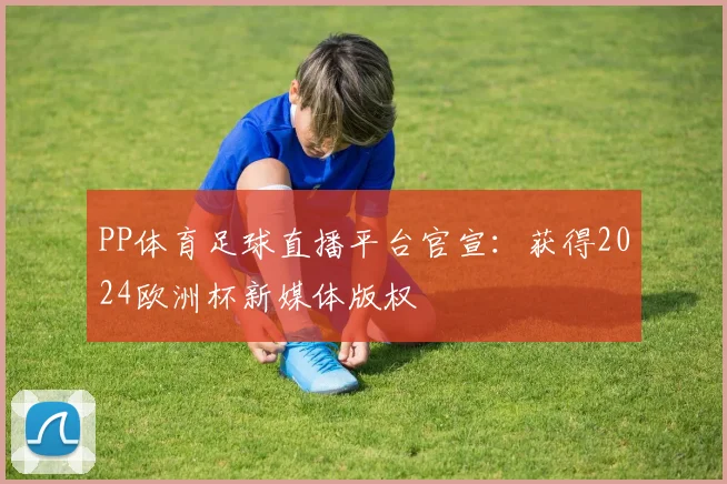 PP体育足球直播平台官宣：获得2024欧洲杯新媒体版权